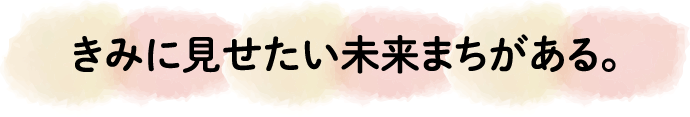 きみに見せたい未来まちがある。