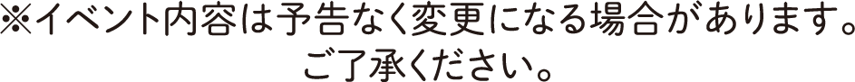 ※イベント内容は予告なく変更になる場合があります。ご了承ください。