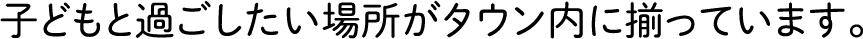 子どもと過ごしたい場所がタウン内に揃っています。