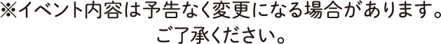 ※イベント内容は予告なく変更になる場合があります。ご了承ください。