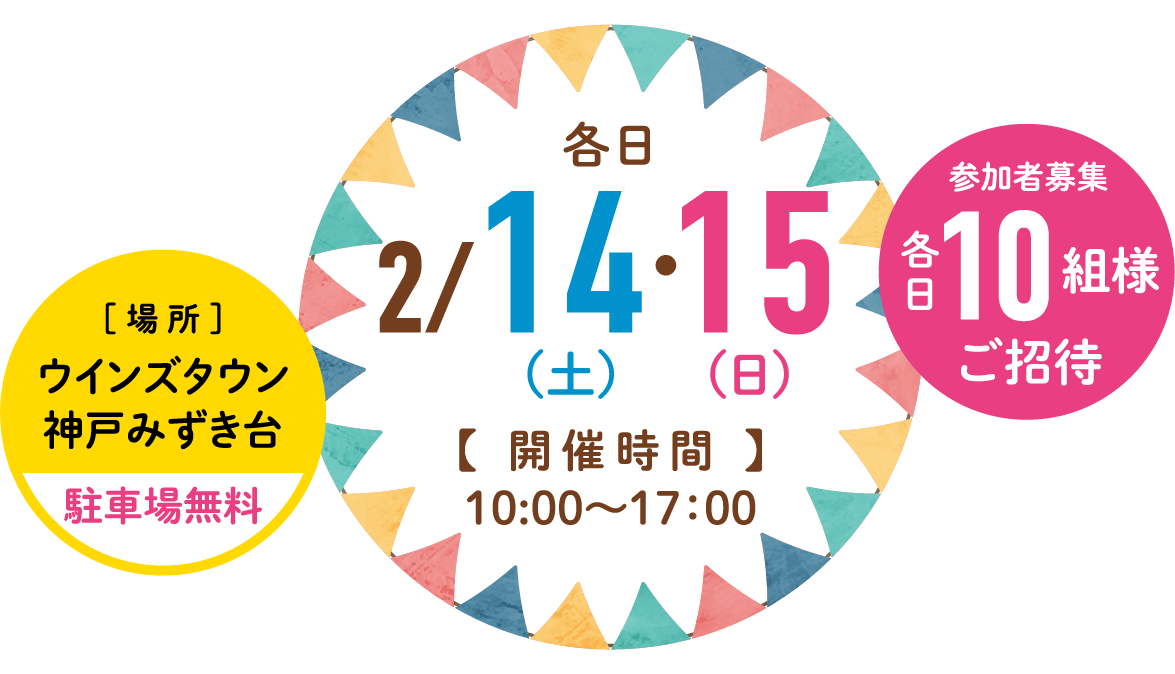 入場無料 2/14(土)・15(日)【開催時間】10:00～17:00 参加者募集 各日10組様ご招待 【場所】ウインズタウン神戸みずき台 駐車場無料