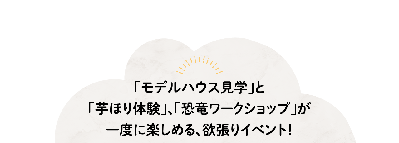 「モデルハウス見学」と「芋ほり体験」、「恐竜ワークショップ」が一度に楽しめる、欲張りイベント！