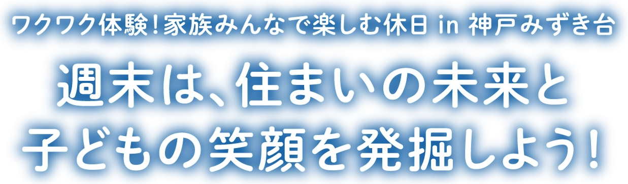 ワクワク体験！家族みんなで楽しむ休日in神戸みずき台週末は、住まいの未来と子供の笑顔を発掘しよう！